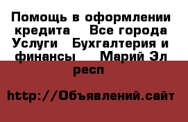 Помощь в оформлении кредита  - Все города Услуги » Бухгалтерия и финансы   . Марий Эл респ.